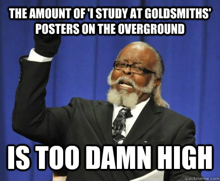 The amount of 'I study at goldsmiths' posters on the overground is too damn high  Too Damn High
