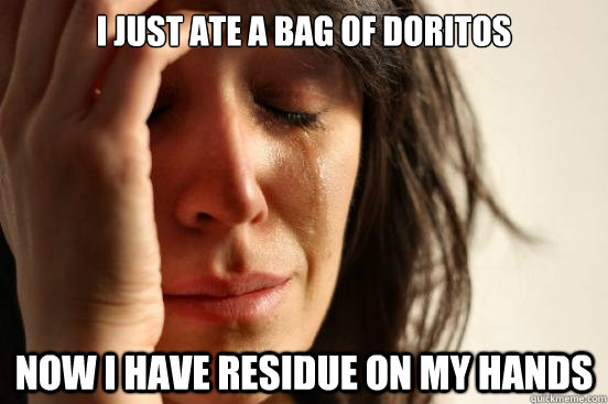 i just ate a bag of doritos now i have residue on my hands  First World Problems
