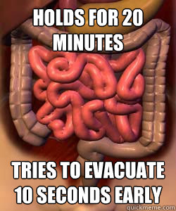Holds for 20 minutes tries to evacuate 10 seconds early  Scumbag Bowels