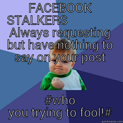 FACEBOOK STALKERS - FACEBOOK STALKERS                ALWAYS REQUESTING BUT HAVE NOTHING TO SAY ON YOUR POST #WHO YOU TRYING TO FOOL!# Success Kid