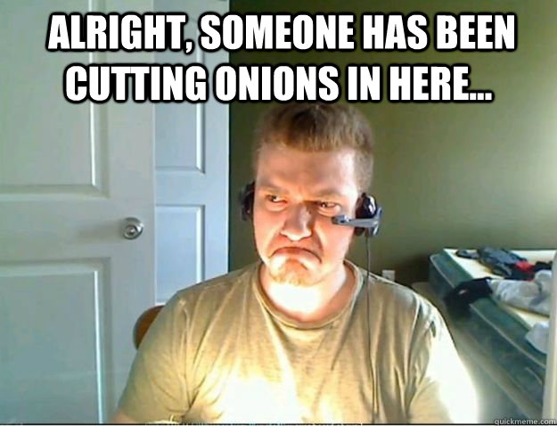  Alright, SOMEONE has been cutting onions in here...    AngryTestie