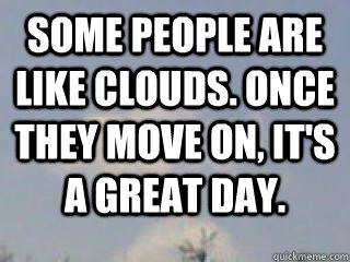 some people are like clouds. once they move on, it's a great day.  - some people are like clouds. once they move on, it's a great day.   cloud