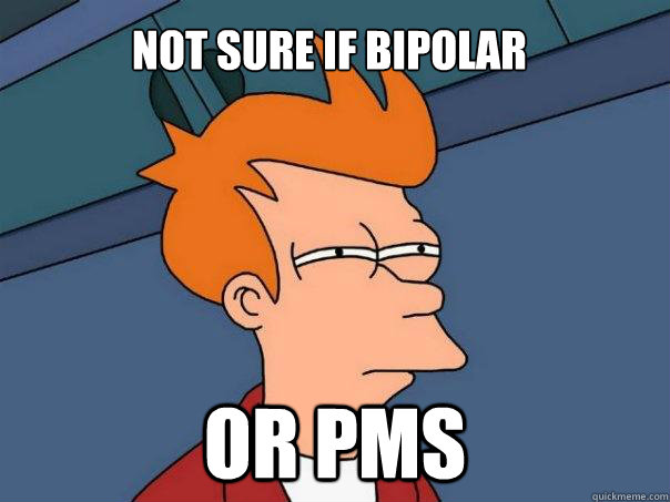 Not sure if bipolar Or PMS - Not sure if bipolar Or PMS  Futurama Fry