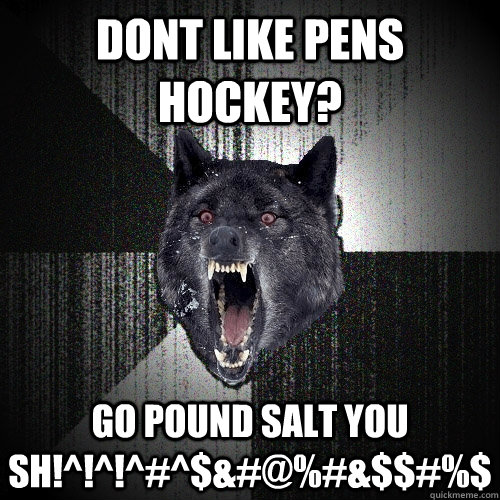 Dont like PENS HOCKEY?  GO POUND SALT YOU SH!^!^!^#^$&#@%#&$$#%$  Insanity Wolf