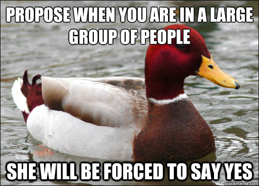 Propose when you are in a large group of people
 She will be forced to say yes  Malicious Advice Mallard