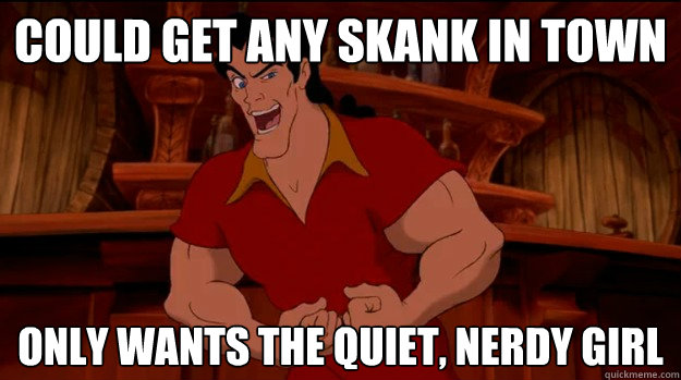 could get any skank in town only wants the quiet, nerdy girl  Good Guy Gaston