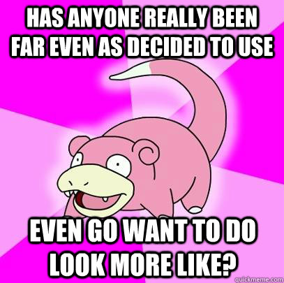 Has anyone really been far even as decided to use  even go want to do look more like?  Slowpoke
