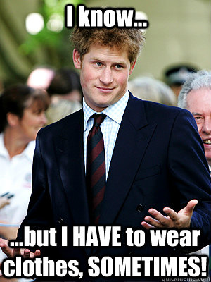 I know... ...but I HAVE to wear clothes, SOMETIMES!  Prince Harry