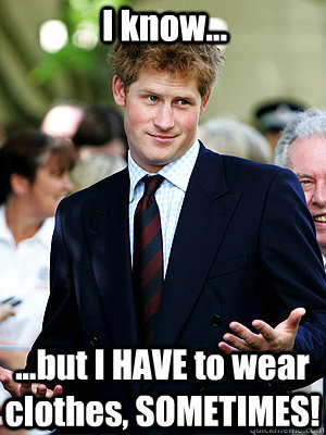 I know... ...but I HAVE to wear clothes, SOMETIMES! - I know... ...but I HAVE to wear clothes, SOMETIMES!  Prince Harry