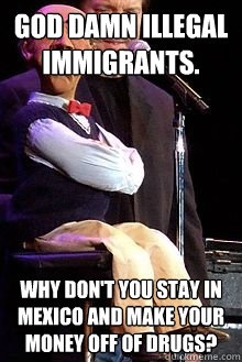 God damn illegal immigrants. Why don't you stay in Mexico and make your money off of drugs?  Walter