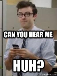 Can you hear me Huh?  Successful Huh Guy