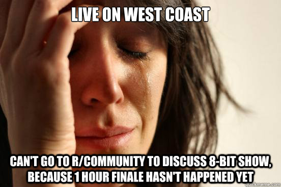 Live on West Coast Can't go to r/community to discuss 8-bit show, because 1 hour finale hasn't happened yet  First World Problems