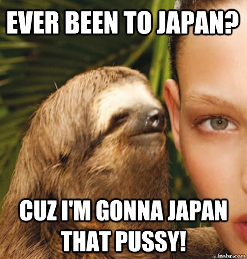 ever been to japan? cuz i'm gonna japan that pussy!  rape sloth