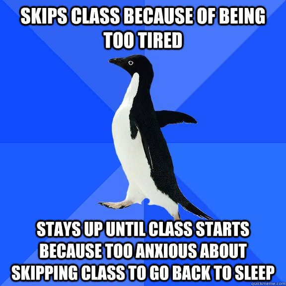 Skips class because of being too tired Stays up until class starts because too anxious about skipping class to go back to sleep  Socially Awkward Penguin