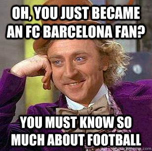 Oh, You just became an fc barcelona fan? you must know so much about football  Condescending Wonka