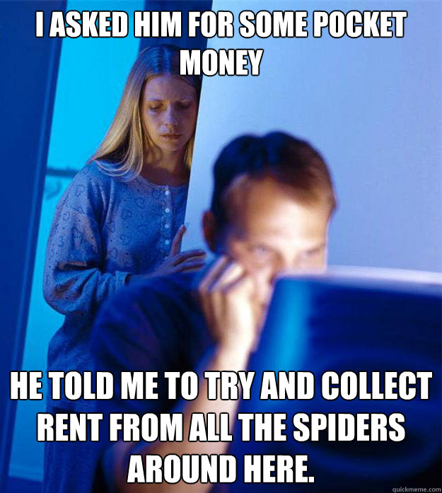 I asked him for some pocket money He told me to try and collect rent from all the spiders around here. - I asked him for some pocket money He told me to try and collect rent from all the spiders around here.  Redditors Wife