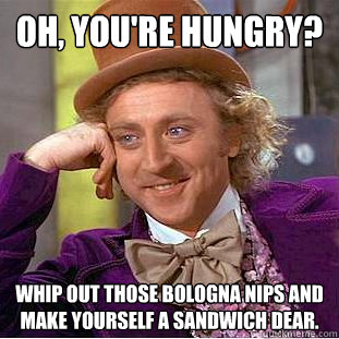 Oh, you're hungry? whip out those bologna nips and make yourself a sandwich dear. - Oh, you're hungry? whip out those bologna nips and make yourself a sandwich dear.  Creepy Wonka