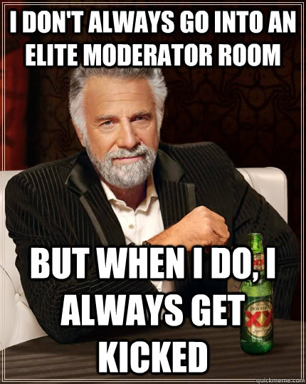 I Don't Always Go Into An Elite Moderator Room But When I Do, I Always Get Kicked  The Most Interesting Man In The World