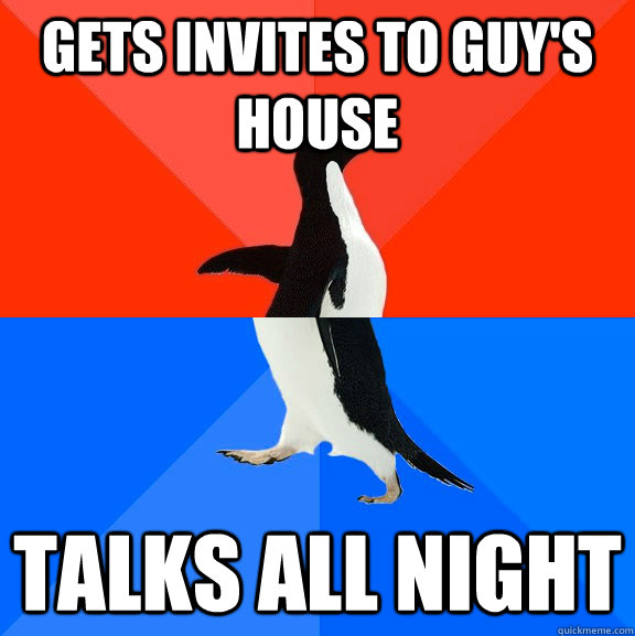 Gets Invites to guy's house Talks all night  Socially Awesome Awkward Penguin