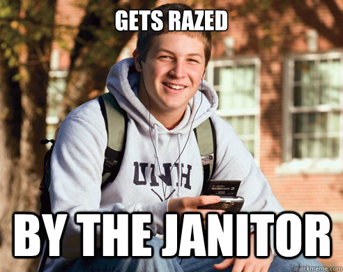 Gets razed  by the janitor  College Freshman