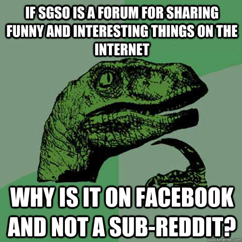 If SGSO is a forum for sharing funny and interesting things on the internet  why is it on facebook and not a sub-reddit? - If SGSO is a forum for sharing funny and interesting things on the internet  why is it on facebook and not a sub-reddit?  Philosoraptor