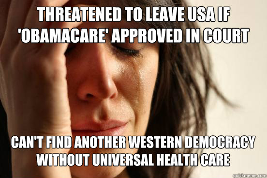 threatened to leave usa if 'obamacare' approved in court can't find another western democracy without universal health care - threatened to leave usa if 'obamacare' approved in court can't find another western democracy without universal health care  First World Problems