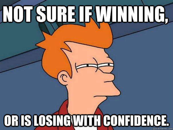 NOT SURE IF WINNING, OR IS LOSING WITH CONFIDENCE.  Futurama Fry