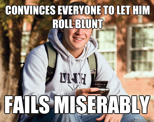 Convinces everyone to let him roll blunt Fails Miserably  College Freshman