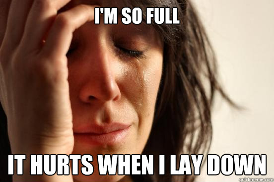 I'm so full It hurts when I lay down  First World Problems