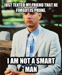 Just texted my friend that he forgot is phone. I am not a smart man  - Just texted my friend that he forgot is phone. I am not a smart man   Forrest Gump