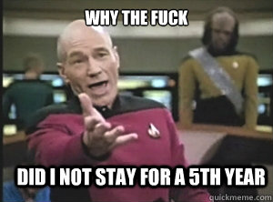 why the fuck did i not stay for a 5th year  Annoyed Picard