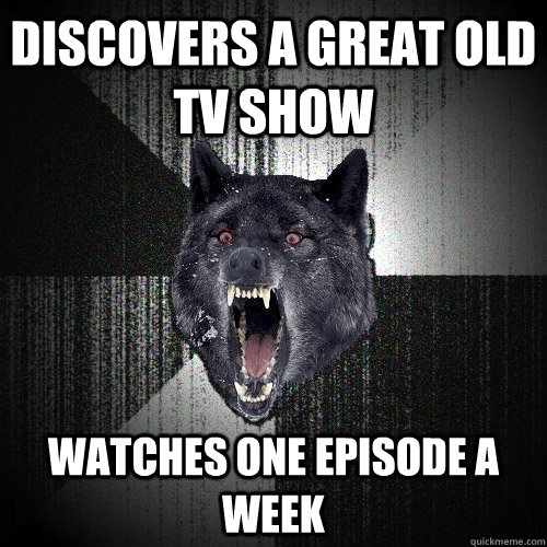 discovers a great old tv show watches one episode a week - discovers a great old tv show watches one episode a week  Insanity Wolf