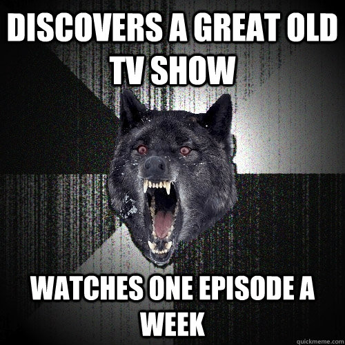 discovers a great old tv show watches one episode a week  Insanity Wolf