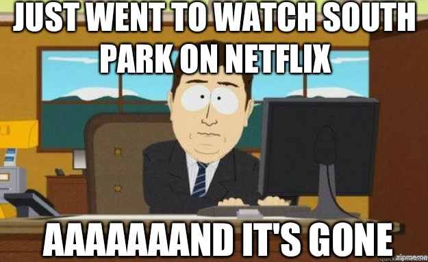just went to watch South Park on Netflix  aaaaaaand it's gone - just went to watch South Park on Netflix  aaaaaaand it's gone  aaaand its gone