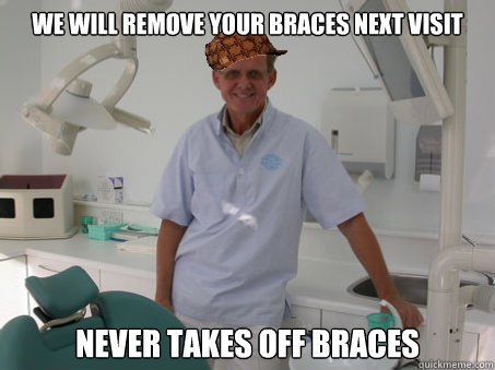 We will remove your braces next visit Never takes off braces  Scumbag Orthodontist
