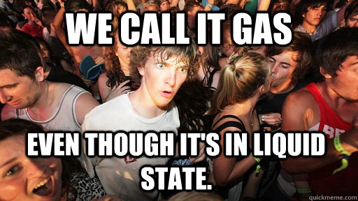 we call it gas even though it's in liquid state.  Sudden Clarity Clarence