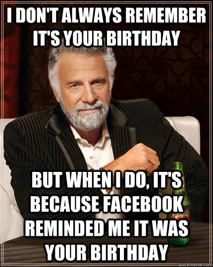 I don't always remember it's your birthday but when I do, it's because Facebook reminded me it was your birthday  The Most Interesting Man In The World