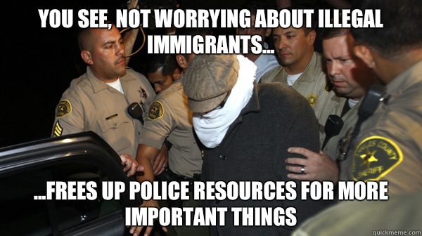 You see, not worrying about illegal immigrants... ...frees up police resources for more important things - You see, not worrying about illegal immigrants... ...frees up police resources for more important things  Defend the Constitution