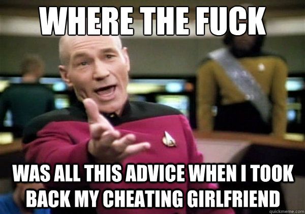 where the fuck was all this advice when I took back my cheating girlfriend  Why The Fuck Picard