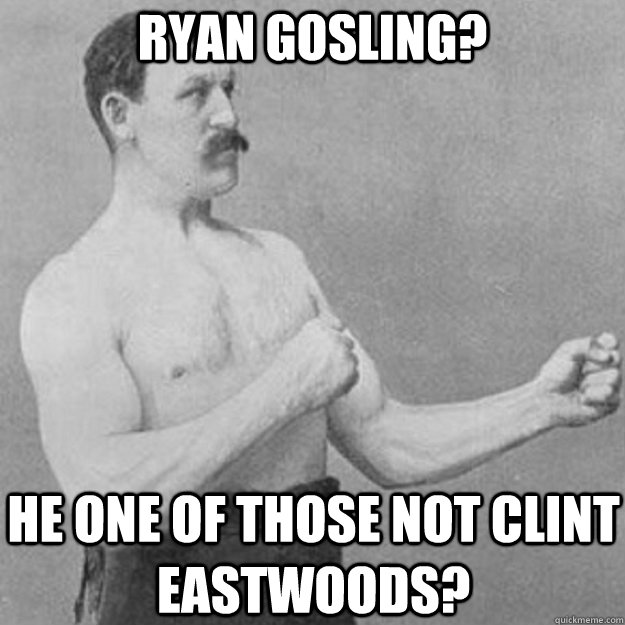 Ryan Gosling? He one of those not Clint eastwoods? - Ryan Gosling? He one of those not Clint eastwoods?  overly manly man