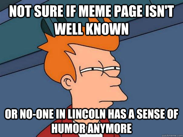 Not sure if meme page isn't well known Or no-one in Lincoln has a sense of humor anymore  Futurama Fry
