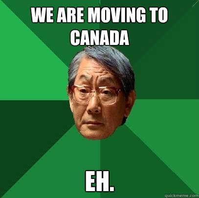 we are moving to canada eh.  High Expectations Asian Father