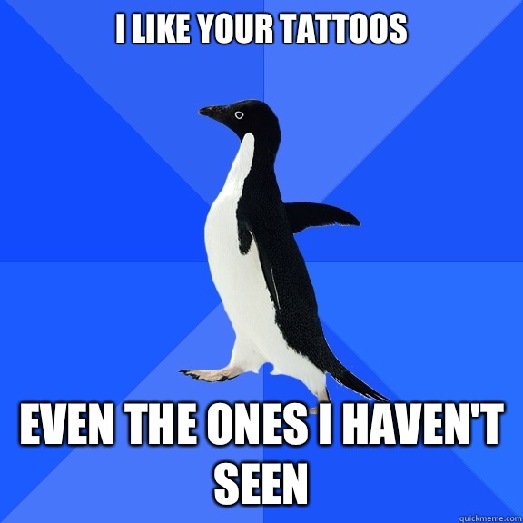 I like your tattoos Even the ones I haven't seen  Socially Awkward Penguin