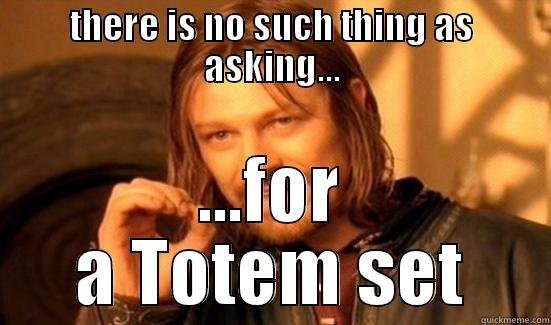 THERE IS NO SUCH THING AS ASKING... ...FOR A TOTEM SET Boromir