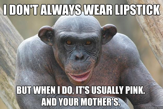I don't always wear lipstick but when I do, it's usually pink.          and your mother's. - I don't always wear lipstick but when I do, it's usually pink.          and your mother's.  The Most Interesting Chimp In The World