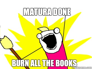 Matura done Burn all the books  All The Things