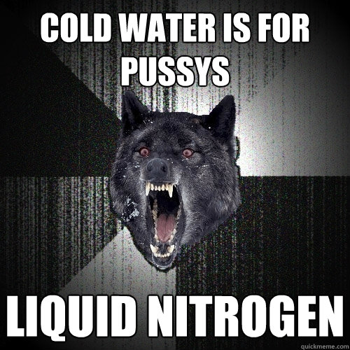 Cold Water is For Pussys Liquid Nitrogen  Insanity Wolf