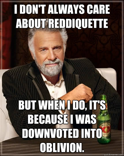 I don't always care about reddiquette But when I do, it's because I was downvoted into oblivion.  The Most Interesting Man In The World