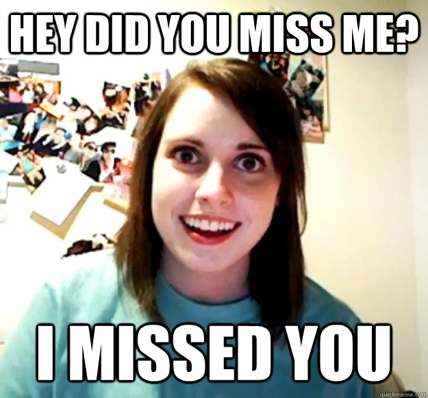 hey did you miss me? i missed you  Overly Attached Girlfriend