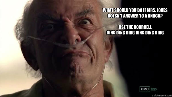 what should you do if mrs. jones doesn't answer to a knock?

Use the doorbell
ding ding ding ding ding ding - what should you do if mrs. jones doesn't answer to a knock?

Use the doorbell
ding ding ding ding ding ding  Hector Salamanca - Breaking Bad - Face Off